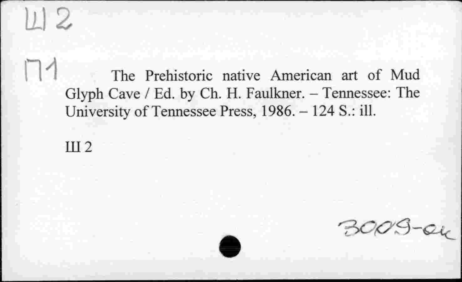 ﻿The Prehistoric native American art of Mud Glyph Cave / Ed. by Ch. H. Faulkner. - Tennessee: The University of Tennessee Press, 1986. - 124 S.: ill.
Ш2